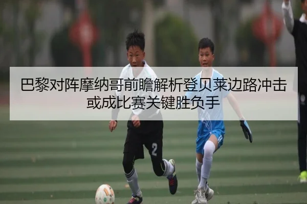 巴黎对阵摩纳哥前瞻解析登贝莱边路冲击或成比赛关键胜负手