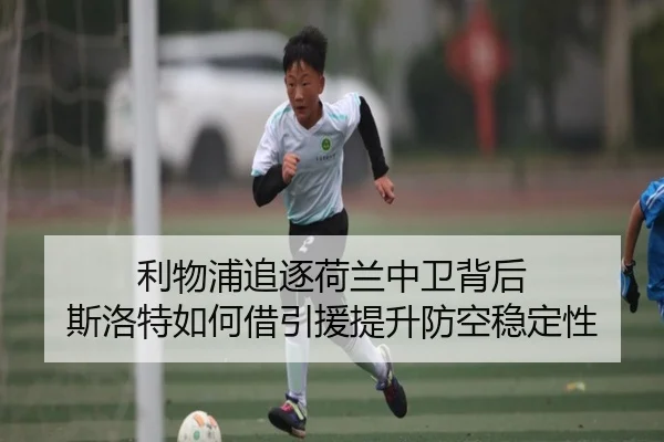利物浦追逐荷兰中卫背后 斯洛特如何借引援提升防空稳定性