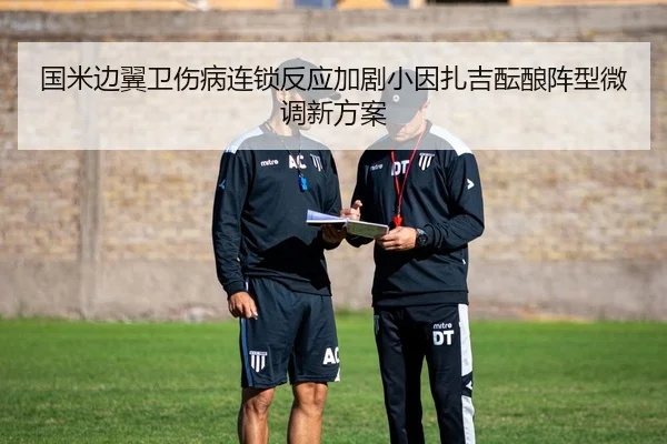 国米边翼卫伤病连锁反应加剧小因扎吉酝酿阵型微调新方案